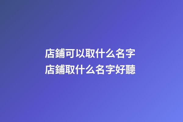 店鋪可以取什么名字 店鋪取什么名字好聽